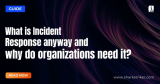 What is Incident Response? why do organizations need it?